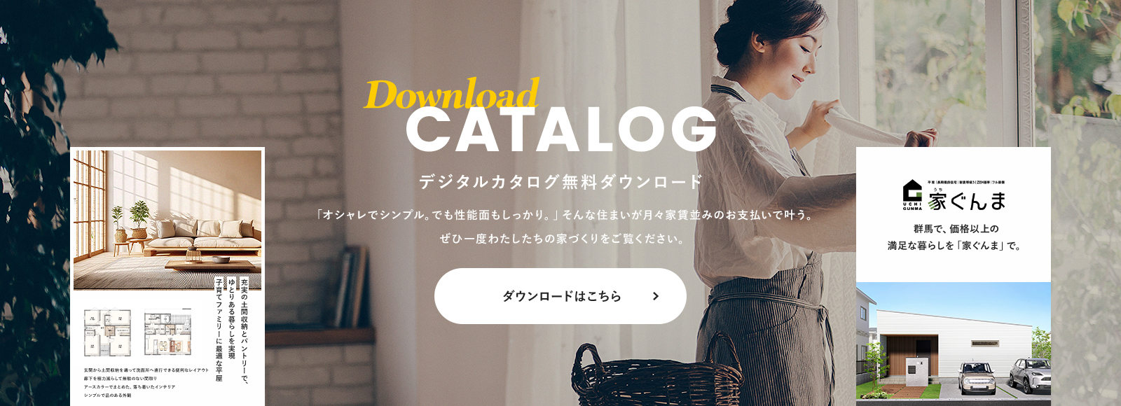 Download CATALOG デジタルカタログ無料ダウンロード 「オシャレでシンプル。でも性能面もしっかり。」そんな住まいが月々家賃並みのお支払いで叶う。ぜひ一度わたしたちの家づくりをご覧ください。
