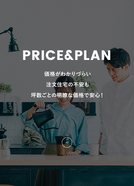 PRICE&PLAN 価格がわかりづらい\注文住宅の不安も\坪数ごとの明瞭な価格で安心！