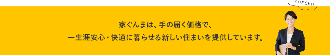 家ぐんまは、手の届く価格で、一生涯安心・快適に暮らせる新しい住まいを提供しています。