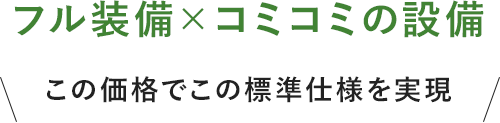 フル装備×コミコミの設備 この価格でこの標準仕様を実現